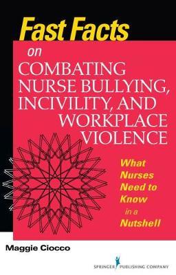 Fast Facts on Combating Nurse Bullying, Incivility and Workplace Violence by Maggie Ciocco