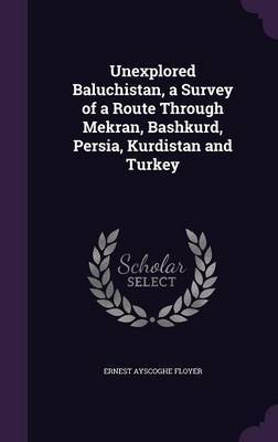 Unexplored Baluchistan, a Survey of a Route Through Mekran, Bashkurd, Persia, Kurdistan and Turkey by Ernest Ayscoghe Floyer image