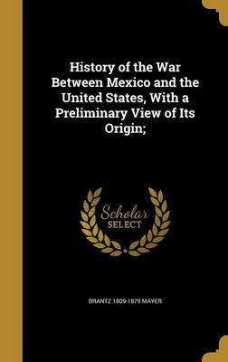 History of the War Between Mexico and the United States, with a Preliminary View of Its Origin; on Hardback by Brantz 1809-1879 Mayer