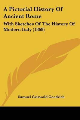 A Pictorial History Of Ancient Rome: With Sketches Of The History Of Modern Italy (1868) on Paperback by Samuel Griswold Goodrich