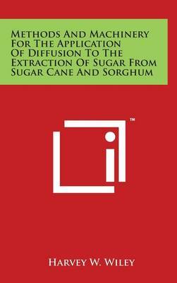 Methods and Machinery for the Application of Diffusion to the Extraction of Sugar from Sugar Cane and Sorghum on Hardback by Harvey W Wiley