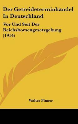 Der Getreideterminhandel in Deutschland: VOR Und Seit Der Reichsborsengesetzgebung (1914) on Hardback by Walter Pinner