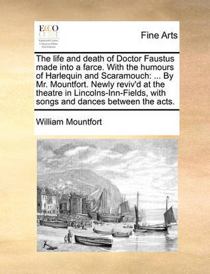 The Life and Death of Doctor Faustus Made Into a Farce. with the Humours of Harlequin and Scaramouch: ... by Mr. Mountfort. Newly Reviv'd at the Theatre in Lincolns-Inn-Fields, with Songs and Dances Between the Acts. by William Mountfort image