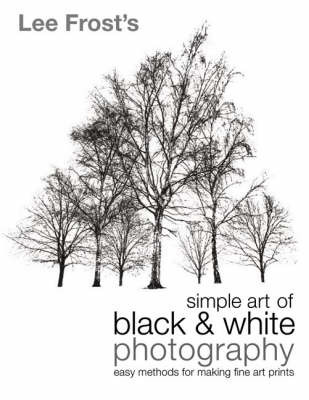 Lee Frost's Simple Art of Black and White Photography: Easy Methods for Making Fine Art Prints by Lee Frost image