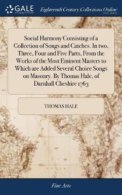 Social Harmony Consisting of a Collection of Songs and Catches. in Two, Three, Four and Five Parts, from the Works of the Most Eminent Masters to Which Are Added Several Choice Songs on Masonry. by Thomas Hale, of Darnhall Cheshire 1763 image