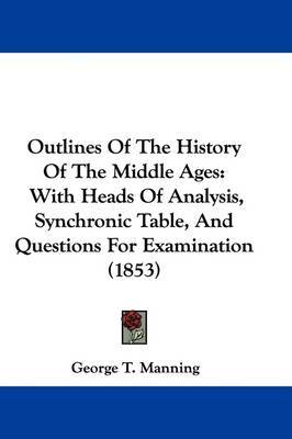 Outlines Of The History Of The Middle Ages: With Heads Of Analysis, Synchronic Table, And Questions For Examination (1853) by George T Manning image
