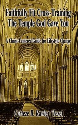 Faithfully Fit Cross-Training the Temple God Gave You: A Christ-Centered Guide for Lifestyle Change by Corteze B. Rawley image