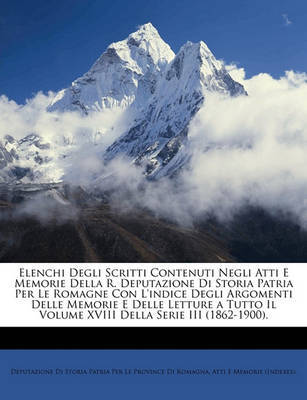 Elenchi Degli Scritti Contenuti Negli Atti E Memorie Della R. Deputazione Di Storia Patria Per Le Romagne Con L'Indice Degli Argomenti Delle Memorie E Delle Letture a Tutto Il Volume XVIII Della Serie III (1862-1900). on Paperback