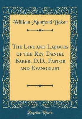 The Life and Labours of the REV. Daniel Baker, D.D., Pastor and Evangelist (Classic Reprint) by William Mumford Baker image