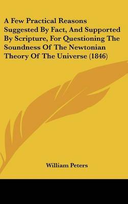 A Few Practical Reasons Suggested By Fact, And Supported By Scripture, For Questioning The Soundness Of The Newtonian Theory Of The Universe (1846) by William Peters image