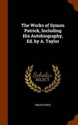 The Works of Symon Patrick, Including His Autobiography, Ed. by A. Taylor by Simon Patrick image