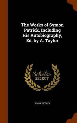 The Works of Symon Patrick, Including His Autobiography, Ed. by A. Taylor on Hardback by Simon Patrick