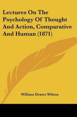 Lectures On The Psychology Of Thought And Action, Comparative And Human (1871) on Paperback by William Dexter Wilson