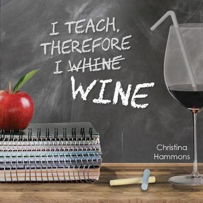 I Teach, Therefore I Wine on Hardback by Christina Hammons