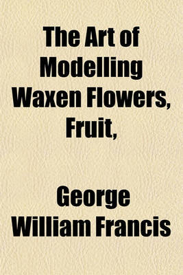 The Art of Modelling Waxen Flowers, Fruit, by George William Francis image