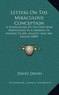 Letters on the Miraculous Conception: A Vindication of the Doctrine Maintained in a Sermon, in Answer to Mr. Alliott, and Mr. Taylor (1809) on Hardback by David Davies