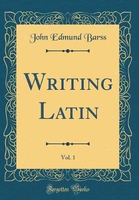 Writing Latin, Vol. 1 (Classic Reprint) by John Edmund Barss image