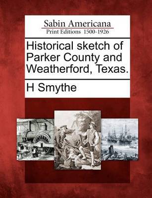 Historical Sketch of Parker County and Weatherford, Texas. by H Smythe