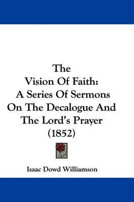 The Vision Of Faith: A Series Of Sermons On The Decalogue And The Lord's Prayer (1852) on Hardback by Isaac Dowd Williamson