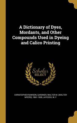 A Dictionary of Dyes, Mordants, and Other Compounds Used in Dyeing and Calico Printing image