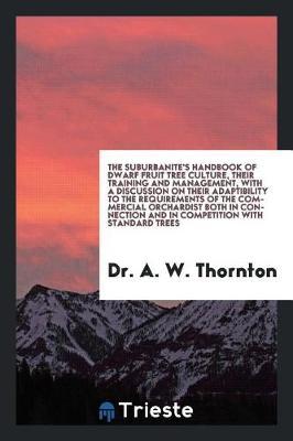 The Suburbanite's Handbook of Dwarf Fruit Tree Culture, Their Training and Management, with a Discussion on Their Adaptibility to the Requirements of the Commercial Orchardist Both in Connection and in Competition with Standard Trees by Dr a W Thornton image