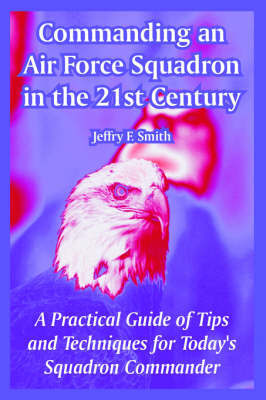 Commanding an Air Force Squadron in the 21st Century: A Practical Guide of Tips and Techniques for Today's Squadron Commander by Jeffry, F. Smith image
