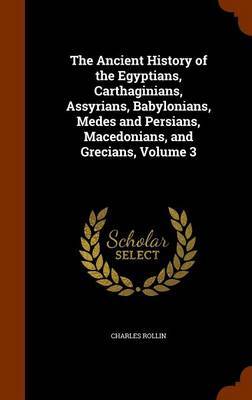 The Ancient History of the Egyptians, Carthaginians, Assyrians, Babylonians, Medes and Persians, Macedonians, and Grecians, Volume 3 by Charles Rollin image