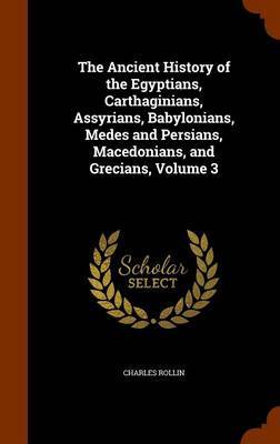 The Ancient History of the Egyptians, Carthaginians, Assyrians, Babylonians, Medes and Persians, Macedonians, and Grecians, Volume 3 image