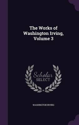 The Works of Washington Irving, Volume 3 on Hardback by Washington Irving