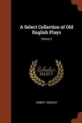 A Select Collection of Old English Plays; Volume 6 by Robert Dodsley image