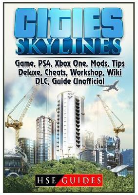 Cities Skylines Game, Ps4, Xbox One, Mods, Tips, Deluxe, Cheats, Workshop, Wiki, DLC, Guide Unofficial by Hse Guides