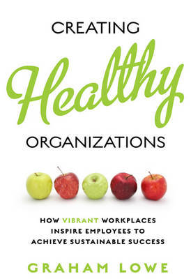 Creating Healthy Organizations: How Vibrant Workplaces Inspire Employees to Achieve Sustainable Success by Graham S. Lowe image