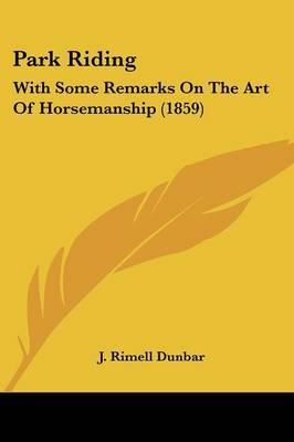 Park Riding: With Some Remarks On The Art Of Horsemanship (1859) on Paperback by J Rimell Dunbar