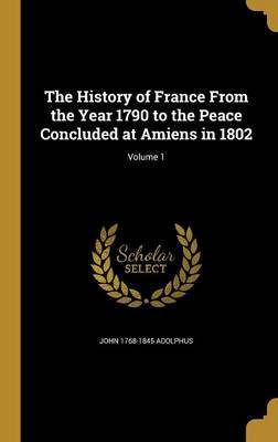 The History of France from the Year 1790 to the Peace Concluded at Amiens in 1802; Volume 1 by John 1768-1845 Adolphus image