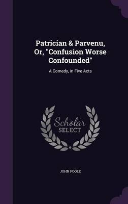 Patrician & Parvenu, Or, Confusion Worse Confounded on Hardback by John Poole