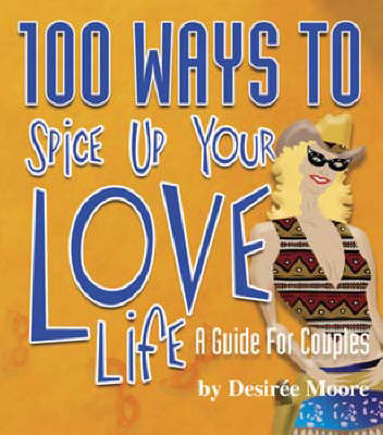 100 Ways to Spice Up Your Love Life by Desire Moore