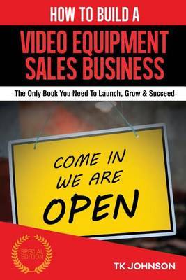 How to Build a Video Equipment Sales Business (Special Edition): The Only Book You Need to Launch, Grow & Succeed by T K Johnson image