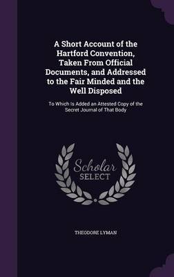 A Short Account of the Hartford Convention, Taken from Official Documents, and Addressed to the Fair Minded and the Well Disposed on Hardback by Theodore Lyman