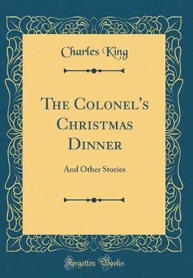 The Colonel's Christmas Dinner, and Other Stories (Classic Reprint) by Charles King image