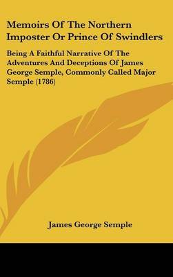 Memoirs Of The Northern Imposter Or Prince Of Swindlers: Being A Faithful Narrative Of The Adventures And Deceptions Of James George Semple, Commonly Called Major Semple (1786) on Hardback by James George Semple