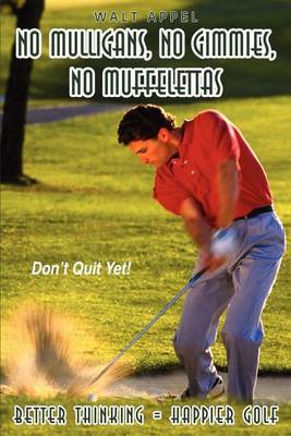 No Mulligans, No Gimmies, No Muffelettas: Better Thinking = Happier Golf by Walt Appel