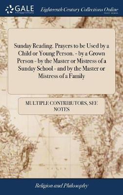 Sunday Reading. Prayers to Be Used by a Child or Young Person - By a Grown Person - By the Master or Mistress of a Sunday School - And by the Master or Mistress of a Family by Multiple Contributors image