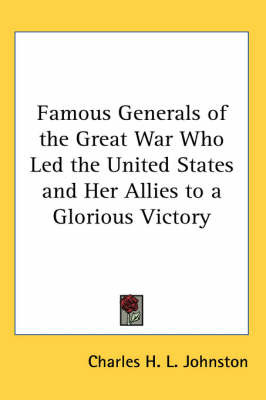 Famous Generals of the Great War Who Led the United States and Her Allies to a Glorious Victory on Paperback by Charles H.L. Johnston