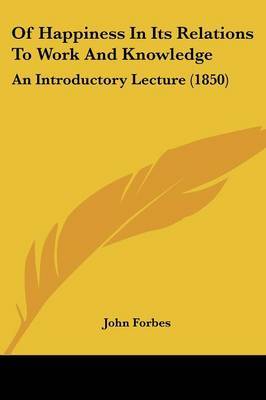 Of Happiness in Its Relations to Work and Knowledge: An Introductory Lecture (1850) on Paperback by John Forbes