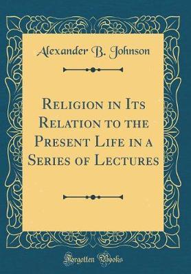 Religion in Its Relation to the Present Life in a Series of Lectures (Classic Reprint) by Alexander B. Johnson image