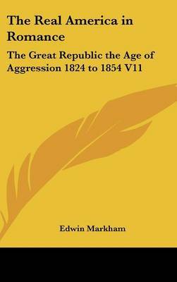 The Real America in Romance: The Great Republic the Age of Aggression 1824 to 1854 V11 on Hardback by Edwin Markham