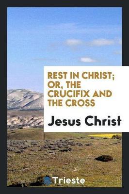 Rest in Christ; Or, the Crucifix and the Cross by Jesus Christ image