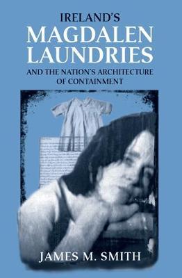 Ireland's Magdalen Laundries and the Nation's Architecture of Containment by James M Smith