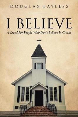 I Believe . . . a Creed for People Who Don't Believe in Creeds by Douglas Bayless image
