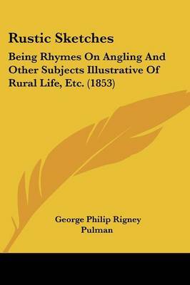 Rustic Sketches: Being Rhymes On Angling And Other Subjects Illustrative Of Rural Life, Etc. (1853) on Paperback by George Philip Rigney Pulman